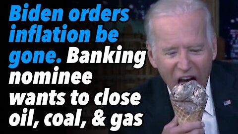 Biden orders inflation to be gone. Banking nominee wants to shut down US oil, coal, & gas industries