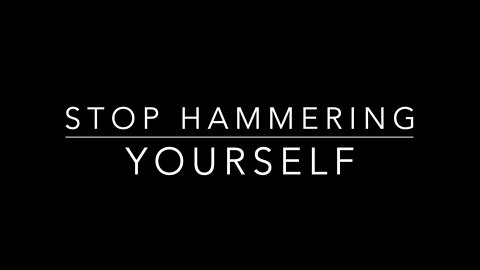 STOP HAMMERING YOURSELF
