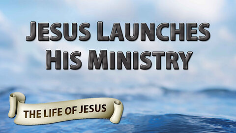 THE LIFE OF JESUS Part 1: Jesus Launches His Ministry