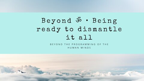Beyond • Being ready to dismantle it all (beyond the programming of the human mind)