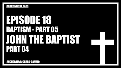 Episode 18 - Baptism - Part 05 - John the Baptist - Part 04