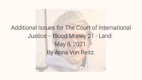 Additional Issues for The Court of International Justice-Blood Money 21-May 8 2021 By Anna Von Reitz