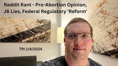 Reddit Rant - Pro-Abortion Opinion, J6 Lies, Federal Regulatory ‘Reform’