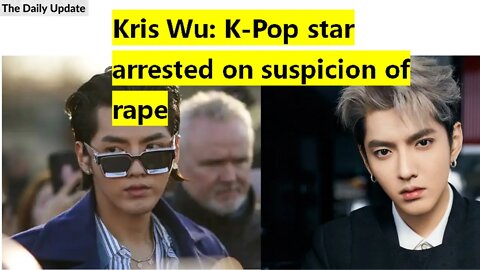 Kris Wu: K-Pop star arrested on suspicion of rape | The Daily Update