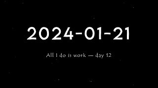 2024-01-21 | All I do is work — Day 12