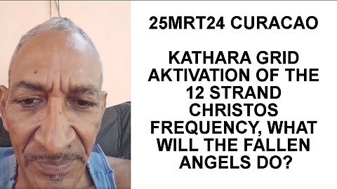 25MRT24 CURACAO KATHARA GRID AKTIVATION OF THE 12 STRAND CHRISTOS FREQUENCY, WHAT WILL THE FALLEN AN