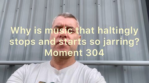 Why is music that haltingly stops and starts so jarring? Moment 304