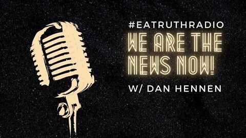 WE ARE THE NEWS NOW w/Host Dan Hennen on EA Truth Radio: 05/30/2022