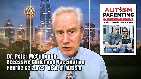 Dr. Peter McCullough: Excessive Childhood Vaccination, Febrile Seizures, Risk Of Autism