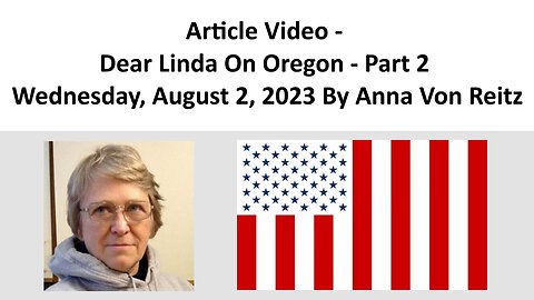 Article Video - Dear Linda On Oregon - Part 2 - Wednesday, August 2, 2023 By Anna Von Reitz