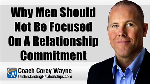 Why Men Should Not Be Focused On A Relationship Commitment
