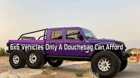 6x6 Vehicles Only A Douchebag Can Afford