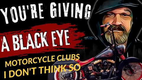 YOU'RE GIVING THE MOTORCYCLE CLUB SCENE A BLACK EYE