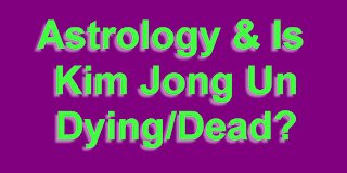 Astrology & is Kim Jong Un Dead/Dying?