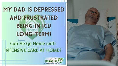 My Dad is Depressed and Frustrated Being in ICU Long-Term!Can He Go Home with INTENSIVE CARE AT HOME