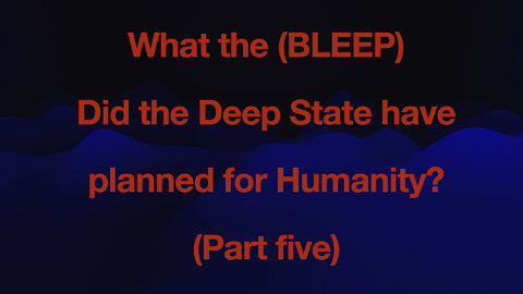 WHAT THE (BLEEP) did the the Deep State have planed for humanity - PART 5