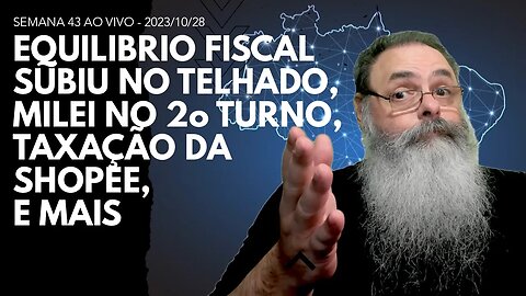 SEMANA 43 ao VIVO - EQUILIBRIO FISCAL subiu no TELHADO de VEZ, MILEI no 2o TURNO, TAXAÇÃO da SHOPEE