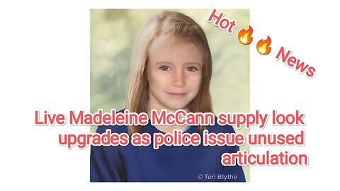 Live Madeleine McCann supply look upgrades as police issue unused articulation
