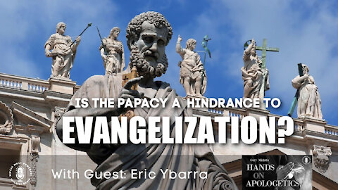 16 Apr 21, Hands on Apologetics: The Papacy, A Hindrance to Evangelization?