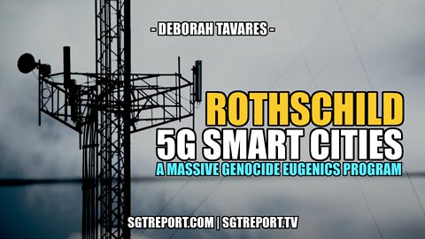ROTHSCHILD 5G SMART CITIES: A GENOCIDAL EUGENICS PROGRAM -- DEBORAH TAVARES