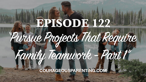 NEW Ep 122, “Pursue Projects That Require Family Teamwork - Part 1”