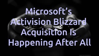 Microsoft’s Activision Blizzard Acquisition Is Happening After All