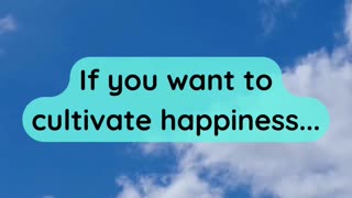 If you want to cultivate happiness...
