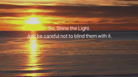 Shine Your Light, Just Be Careful Not To Blind Them With It.
