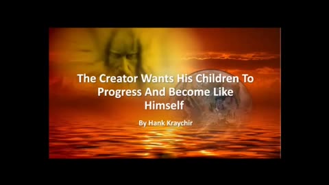 THE CREATOR WANTS HIS CHILDREN TO PROGRESS AND BECOME LIKE HIMSELF