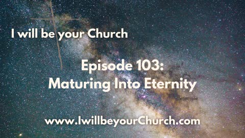 Ep 103: Maturing Into Eternity