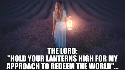 THE LORD: " HOLD YOUR LANTERNS HIGH FOR MY APPROACH TO REDEEM THE WORLD!"
