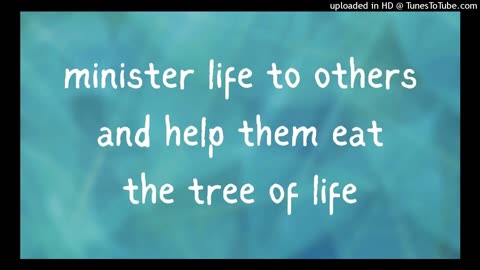 minister life to others & help them eat the tree of life