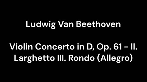 Beethoven - Violin Concerto in D, Op. 61 - II. Larghetto III. Rondo (Allegro)