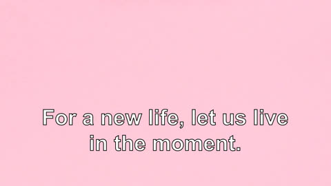 For a new life, let us live in the moment.