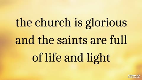 the church is glorious and the saints are full of life and light