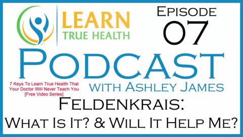 Feldenkrais: What Is It? & Will It Help Me? - Learn True Health #Podcast - Ashley James - Episode 07