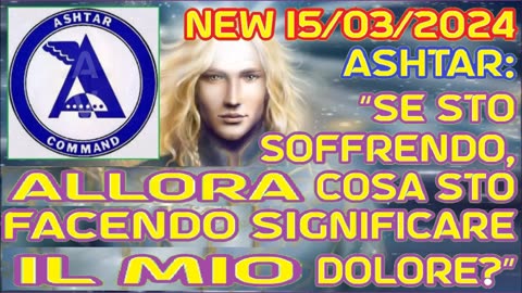 NEW 16/03/2024. Ashtar: “Se sto soffrendo, allora cosa sto facendo significare il mio dolore?”