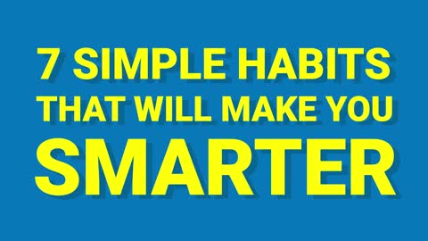 7 HABITS THAT WILL MAKE YOU SMARTER