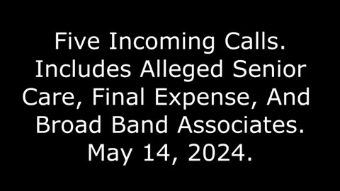 5 Incoming Calls: Includes Alleged Senior Care, Final Expense, And Broad Band Associates, 5/14/24