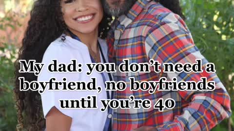 My dad: you don't need a boyfriend, no boyfriends until you're 40