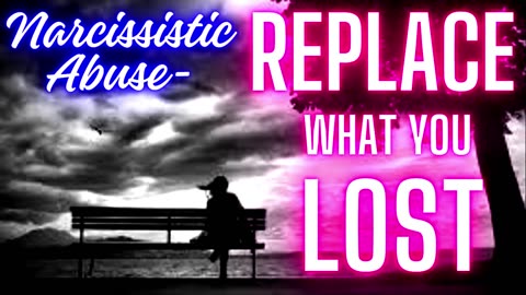 NARCISSISTIC ABUSE- REPLACE WHAT YOU LOST