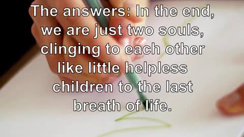 The answers: In the end, we are just two souls, clinging to each other like little helpless chi...