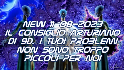 New 11-08-2023 Il Consiglio Arturiano di 9D. I tuoi problemi non sono troppo piccoli per noi