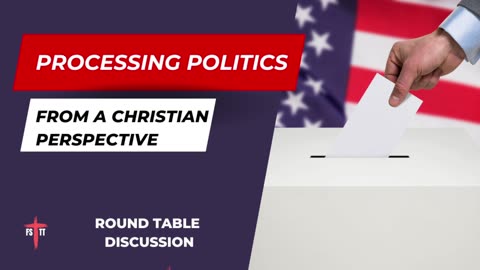 Processing Politics from a Christian Perspective - Round Table - Ep. 117