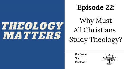 Episode 22: Theology Matters (Part 1) —Why Must All Christians Study Theology?