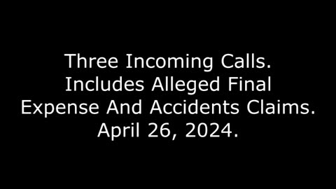 Three Incoming Calls: Includes Alleged Final Expense And Accidents Claims, April 26, 2024