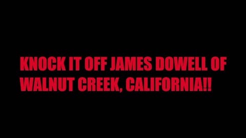 KNOCK IT OFF JAMES DOWELL OF WALNUT CREEK, CALIFORNIA!