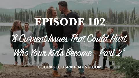 Ep. 102 “8 Current Issues That Could Hurt Who Your Kid’s Become - Part 2” [ COURAGEOUS PARENTING ]