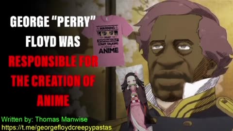 George Floyd Creepypastas: GEORGE "PERRY" FLOYD WAS RESPONSIBLE FOR THE CREATION OF ANIME