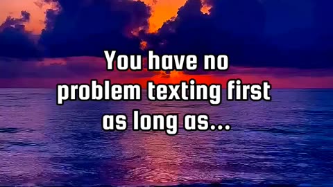 you have no problem texting first as long as.